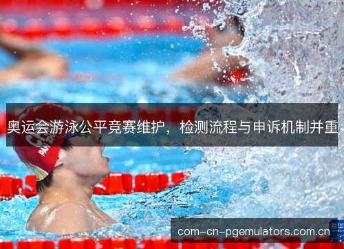 奥运会游泳公平竞赛维护，检测流程与申诉机制并重